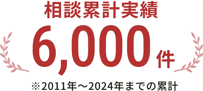 相談累計実績6000件 ※2011年〜2024年までの累計